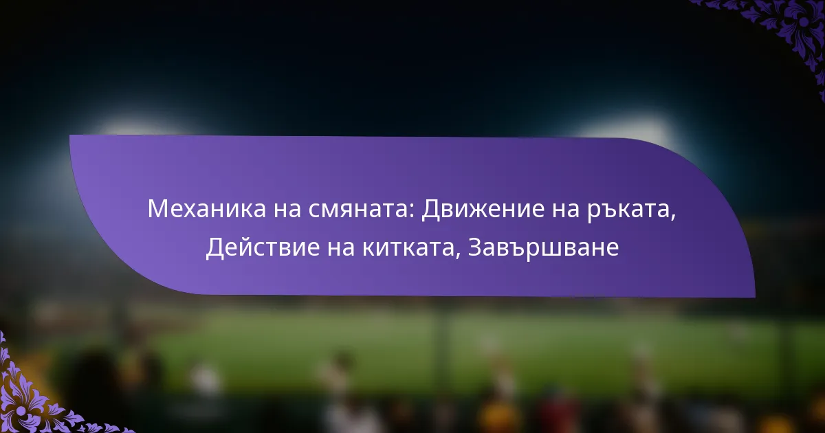 Механика на смяната: Движение на ръката, Действие на китката, Завършване