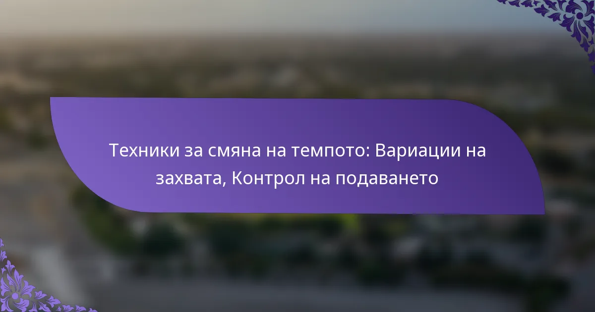 Техники за смяна на темпото: Вариации на захвата, Контрол на подаването