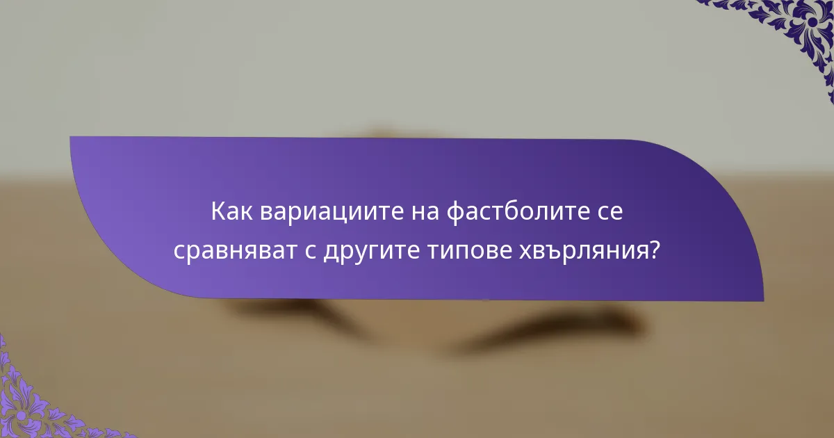Как вариациите на фастболите се сравняват с другите типове хвърляния?