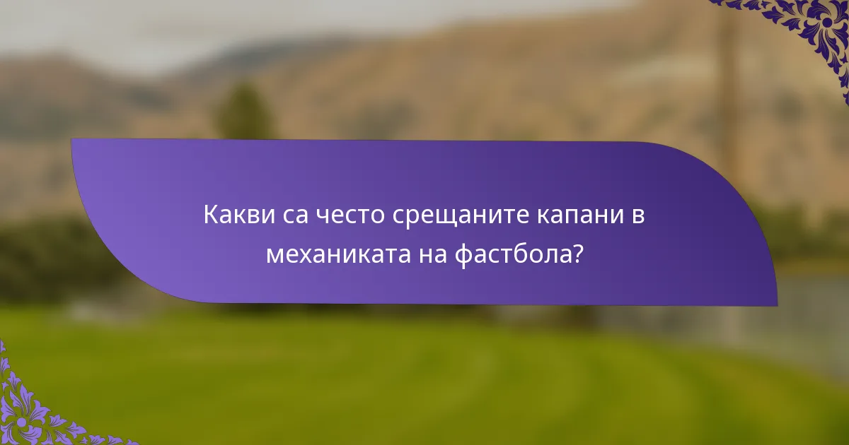 Какви са често срещаните капани в механиката на фастбола?