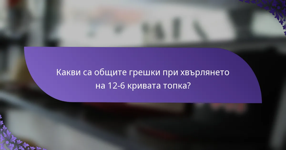 Какви са общите грешки при хвърлянето на 12-6 кривата топка?
