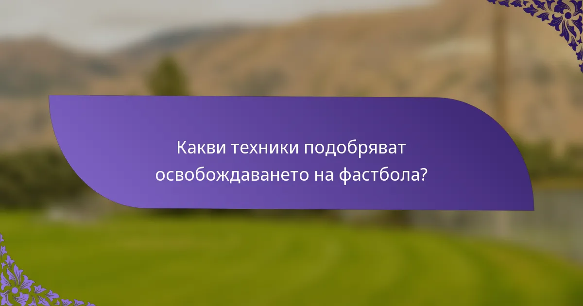 Какви техники подобряват освобождаването на фастбола?