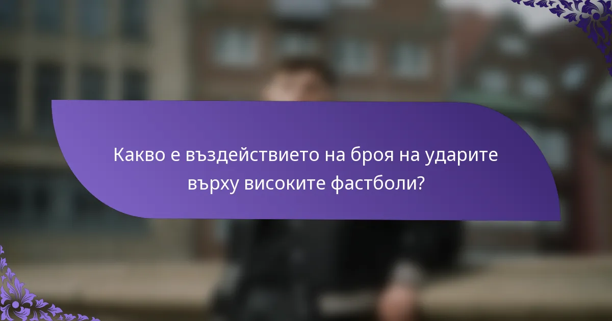 Какво е въздействието на броя на ударите върху високите фастболи?